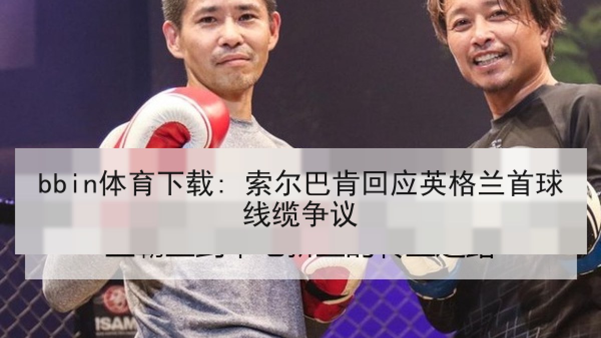 bbin体育下载: 索尔巴肯回应英格兰首球线缆争议