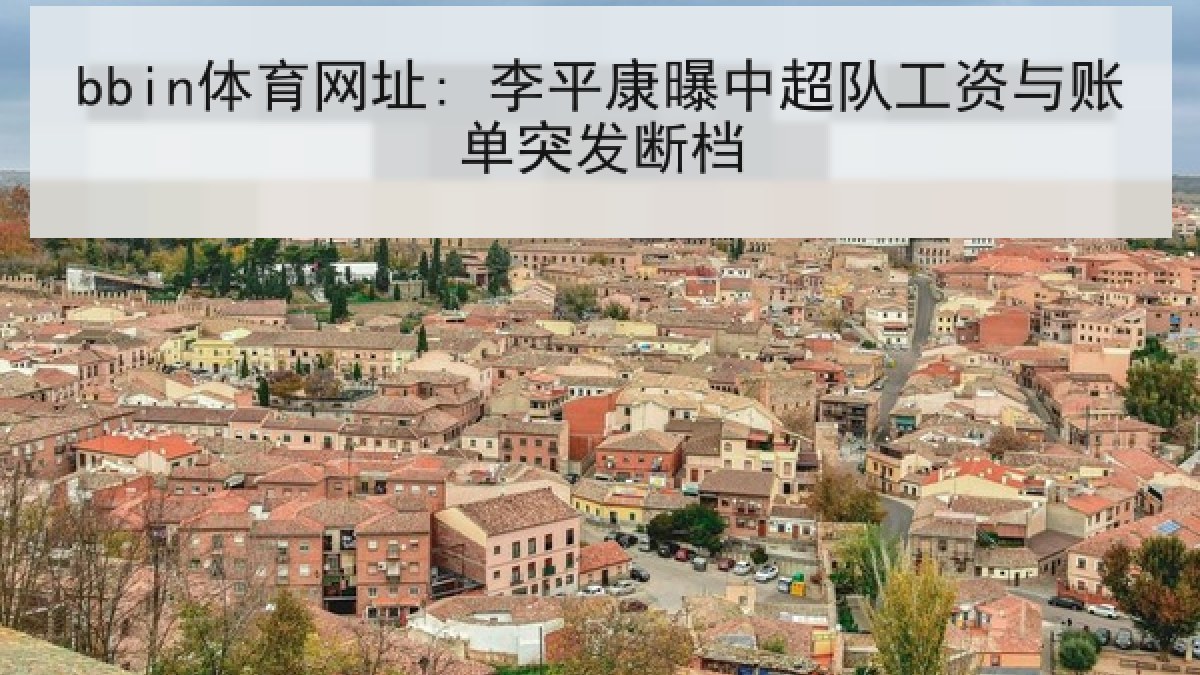 bbin体育网址: 李平康曝中超队工资与账单突发断档