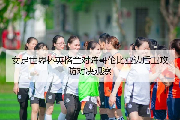 女足世界杯英格兰对阵哥伦比亚边后卫攻防对决观察