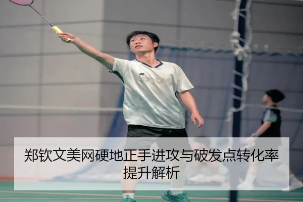 郑钦文美网硬地正手进攻与破发点转化率提升解析