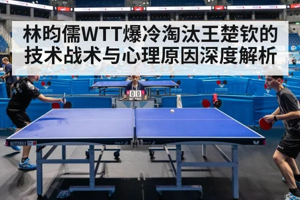 林昀儒WTT爆冷淘汰王楚钦的技术战术与心理原因深度解析