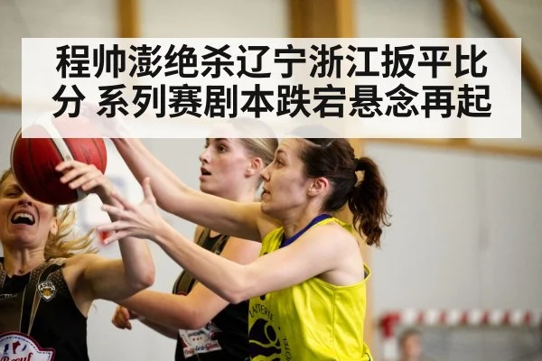 程帅澎绝杀辽宁浙江扳平比分 系列赛剧本跌宕悬念再起