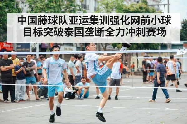 中国藤球队亚运集训强化网前小球目标突破泰国垄断全力冲刺赛场
