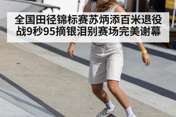 全国田径锦标赛苏炳添百米退役战9秒95摘银泪别赛场完美谢幕
