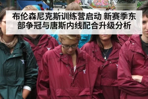 布伦森尼克斯训练营启动 新赛季东部争冠与唐斯内线配合升级分析